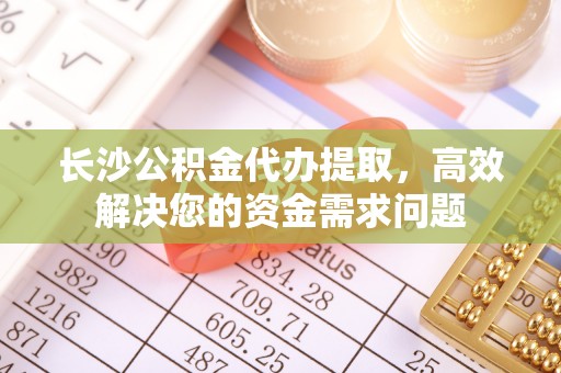 古坑长沙公积金代办提取，高效解决您的资金需求问题