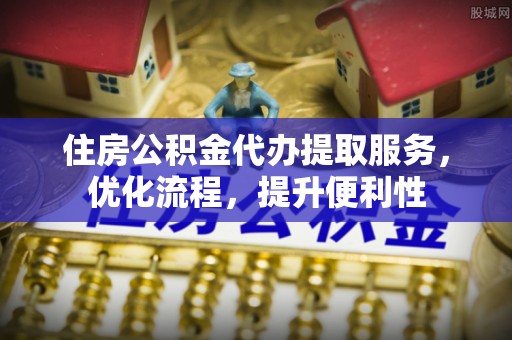 古坑住房公积金代办提取服务，优化流程，提升便利性