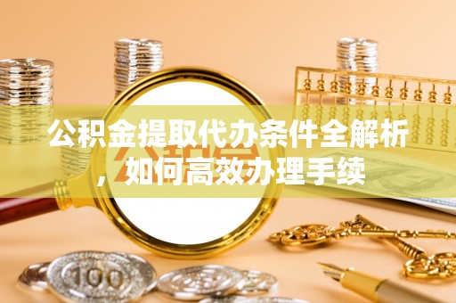 古坑公积金提取代办条件全解析，如何高效办理手续