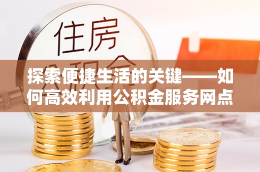 古坑探索便捷生活的关键——如何高效利用公积金服务网点查询功能