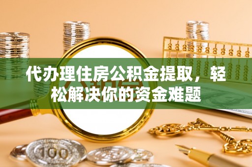 古坑代办理住房公积金提取，轻松解决你的资金难题