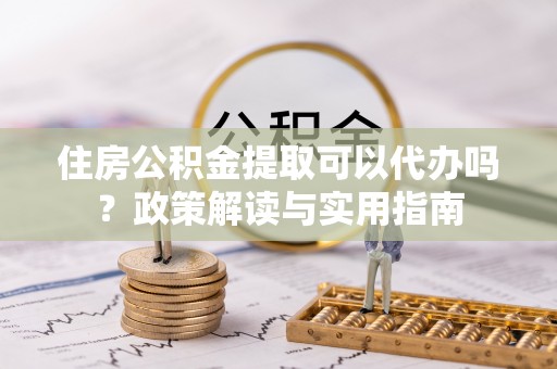古坑住房公积金提取可以代办吗？政策解读与实用指南