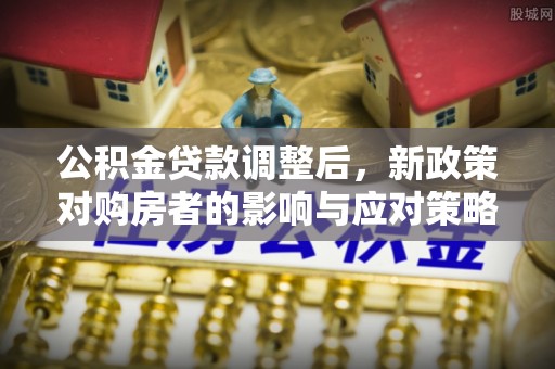古坑公积金贷款调整后，新政策对购房者的影响与应对策略