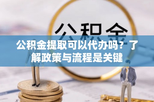 古坑公积金提取可以代办吗？了解政策与流程是关键