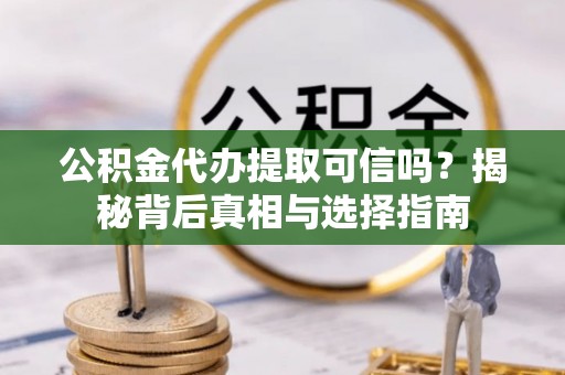 古坑公积金代办提取可信吗？揭秘背后真相与选择指南