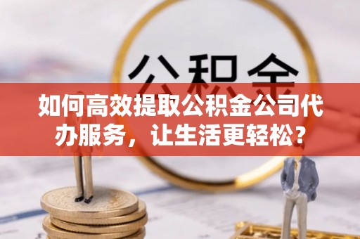 古坑如何高效提取公积金公司代办服务，让生活更轻松？