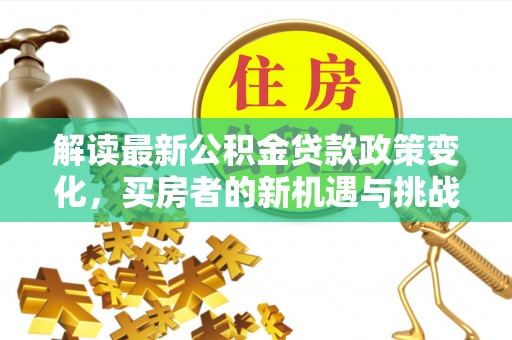 古坑解读最新公积金贷款政策变化，买房者的新机遇与挑战