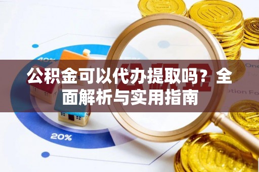 古坑公积金可以代办提取吗？全面解析与实用指南