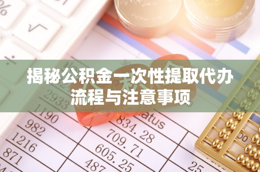 古坑揭秘公积金一次性提取代办流程与注意事项