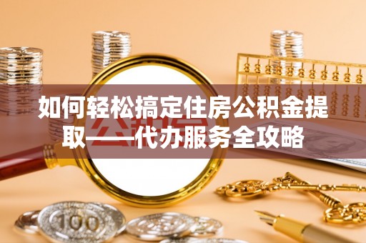 古坑如何轻松搞定住房公积金提取——代办服务全攻略