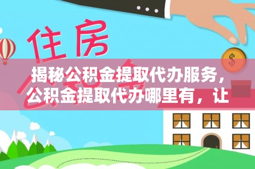 古坑揭秘公积金提取代办服务，公积金提取代办哪里有，让你省时省心的解决方案