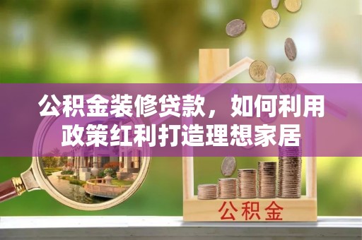 古坑公积金装修贷款，如何利用政策红利打造理想家居