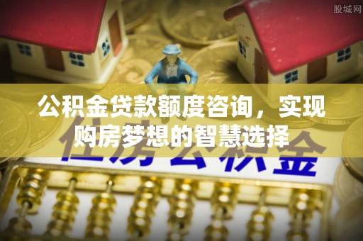 古坑公积金贷款额度咨询，实现购房梦想的智慧选择