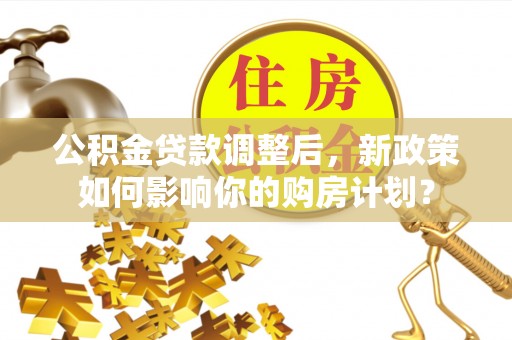 古坑公积金贷款调整后，新政策如何影响你的购房计划？
