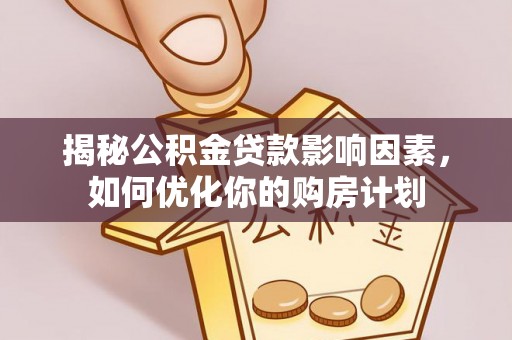 古坑揭秘公积金贷款影响因素，如何优化你的购房计划