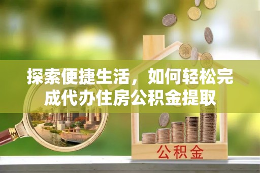古坑探索便捷生活，如何轻松完成代办住房公积金提取