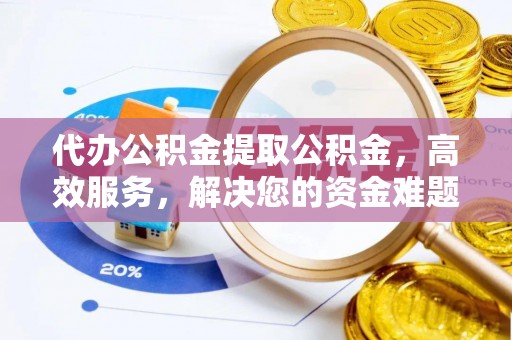 古坑代办公积金提取公积金，高效服务，解决您的资金难题