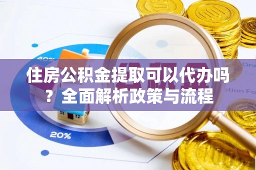 古坑住房公积金提取可以代办吗？全面解析政策与流程