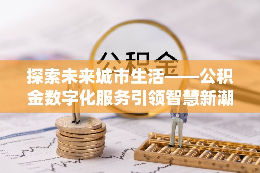 古坑探索未来城市生活——公积金数字化服务引领智慧新潮流