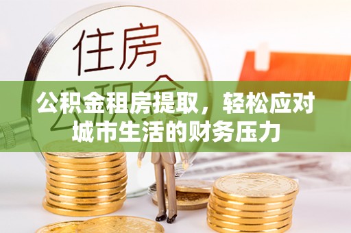 古坑公积金租房提取，轻松应对城市生活的财务压力