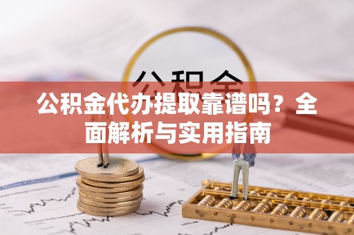 古坑公积金代办提取靠谱吗？全面解析与实用指南