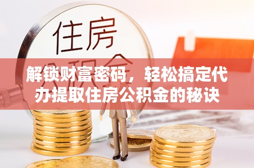 古坑解锁财富密码，轻松搞定代办提取住房公积金的秘诀