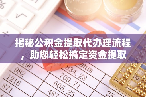 古坑揭秘公积金提取代办理流程，助您轻松搞定资金提取