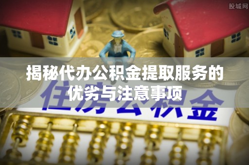 古坑揭秘代办公积金提取服务的优劣与注意事项