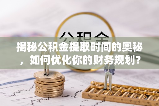 古坑揭秘公积金提取时间的奥秘，如何优化你的财务规划？