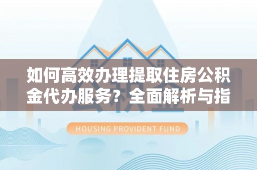 古坑如何高效办理提取住房公积金代办服务？全面解析与指南