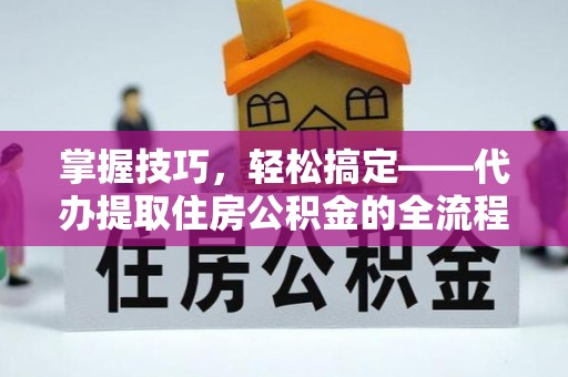 古坑掌握技巧，轻松搞定——代办提取住房公积金的全流程解析