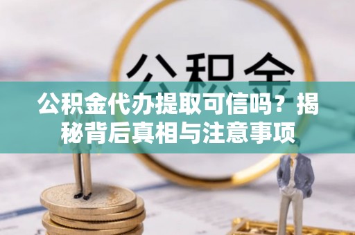 古坑公积金代办提取可信吗？揭秘背后真相与注意事项