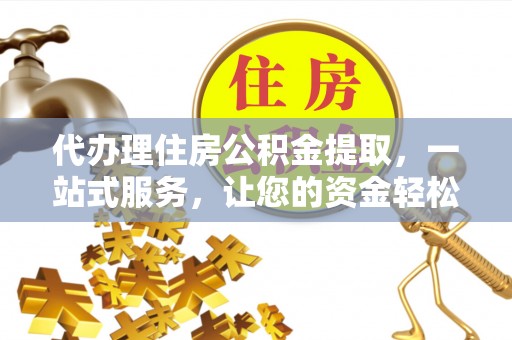 古坑代办理住房公积金提取，一站式服务，让您的资金轻松到账