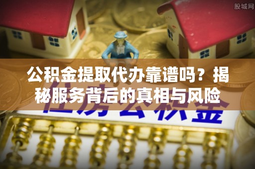 古坑公积金提取代办靠谱吗？揭秘服务背后的真相与风险