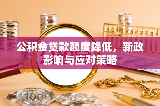 古坑公积金贷款额度降低，新政影响与应对策略