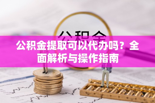 古坑公积金提取可以代办吗？全面解析与操作指南