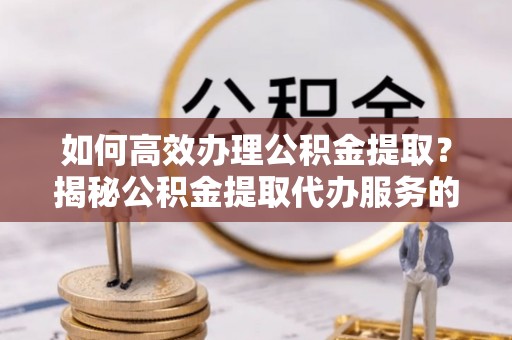 古坑如何高效办理公积金提取？揭秘公积金提取代办服务的优势与注意事项