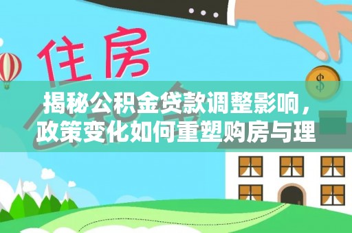 古坑揭秘公积金贷款调整影响，政策变化如何重塑购房与理财规划