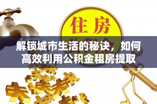 古坑解锁城市生活的秘诀，如何高效利用公积金租房提取