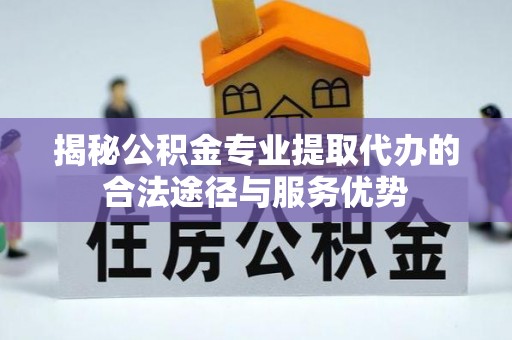 古坑揭秘公积金专业提取代办的合法途径与服务优势