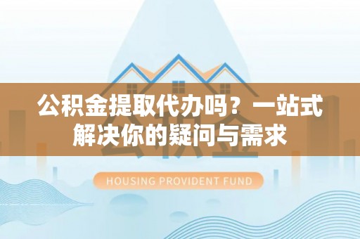 古坑公积金提取代办吗？一站式解决你的疑问与需求