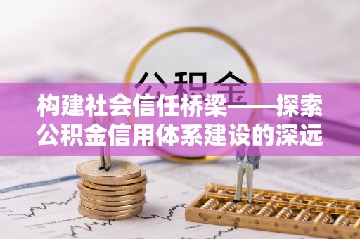 古坑构建社会信任桥梁——探索公积金信用体系建设的深远意义