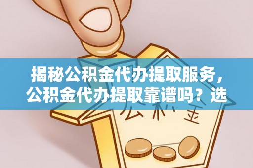 古坑揭秘公积金代办提取服务，公积金代办提取靠谱吗？选择前你需要知道这些！