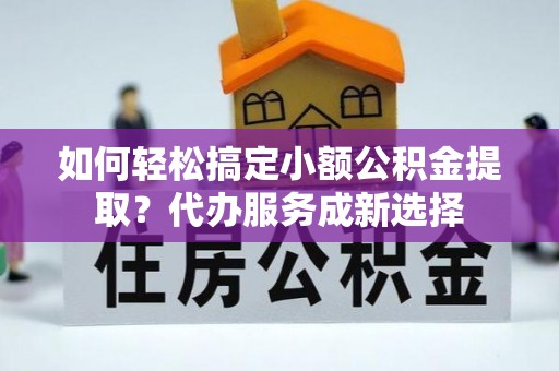 古坑如何轻松搞定小额公积金提取？代办服务成新选择
