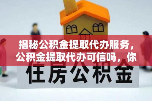 古坑揭秘公积金提取代办服务，公积金提取代办可信吗，你需要知道的真相