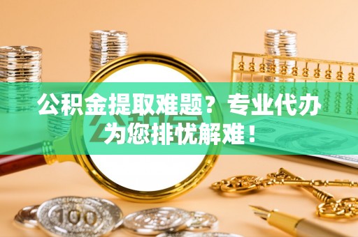 古坑公积金提取难题？专业代办为您排忧解难！