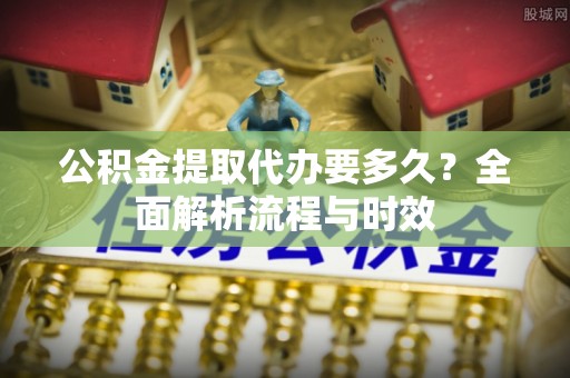 古坑公积金提取代办要多久？全面解析流程与时效