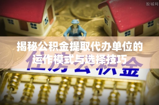 古坑揭秘公积金提取代办单位的运作模式与选择技巧