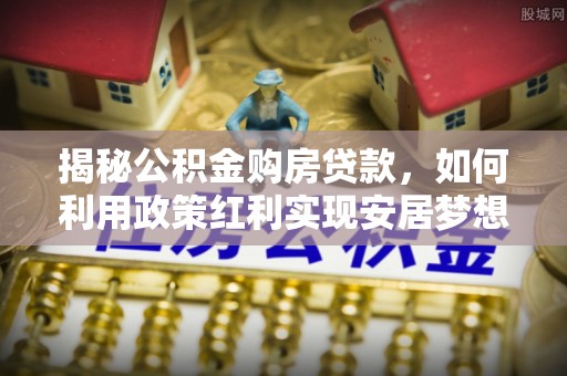 古坑揭秘公积金购房贷款，如何利用政策红利实现安居梦想