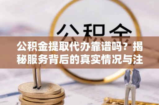 古坑公积金提取代办靠谱吗？揭秘服务背后的真实情况与注意事项